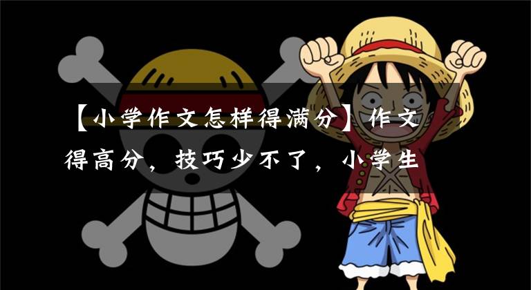 【小学作文怎样得满分】作文得高分，技巧少不了，小学生的写作技巧这篇文章很详细。