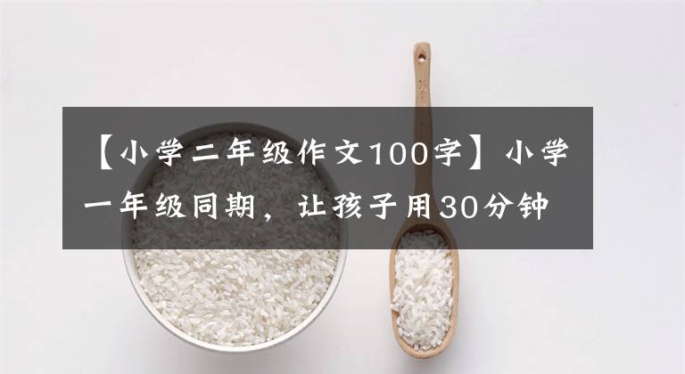 【小学二年级作文100字】小学一年级同期，让孩子用30分钟写100字作文！(第1讲)