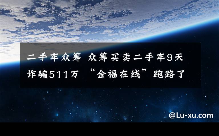 二手车众筹 众筹买卖二手车9天诈骗511万 “金福在线”跑路了