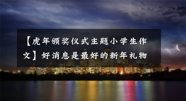 【虎年颁奖仪式主题小学生作文】好消息是最好的新年礼物