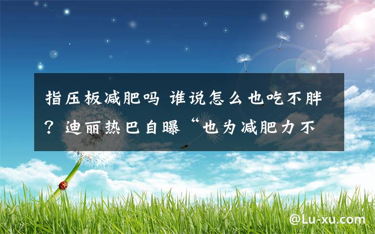 指压板减肥吗 谁说怎么也吃不胖？迪丽热巴自曝“也为减肥力不从心而痛苦”