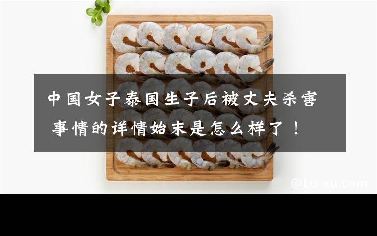 中国女子泰国生子后被丈夫杀害 事情的详情始末是怎么样了！