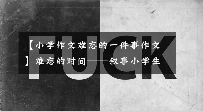 【小学作文难忘的一件事作文】难忘的时间——叙事小学生优秀日记周记难忘的事作文500字