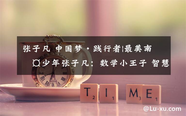 张子凡 中国梦·践行者|最美南粤少年张子凡：数学小王子 智慧好少年