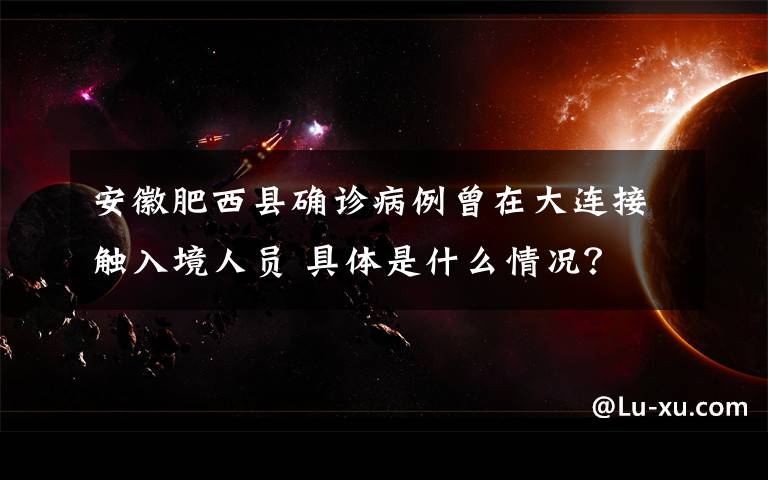 安徽肥西县确诊病例曾在大连接触入境人员 具体是什么情况？