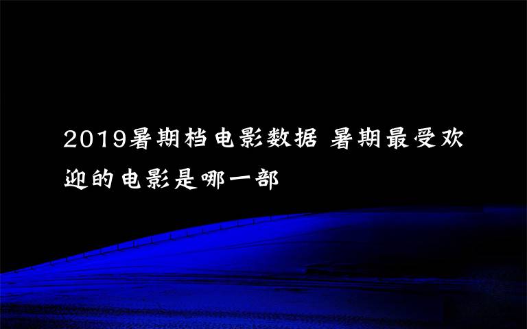 2019暑期档电影数据 暑期最受欢迎的电影是哪一部