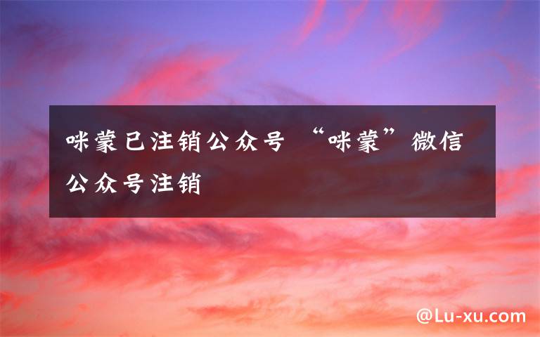 咪蒙已注销公众号 “咪蒙”微信公众号注销