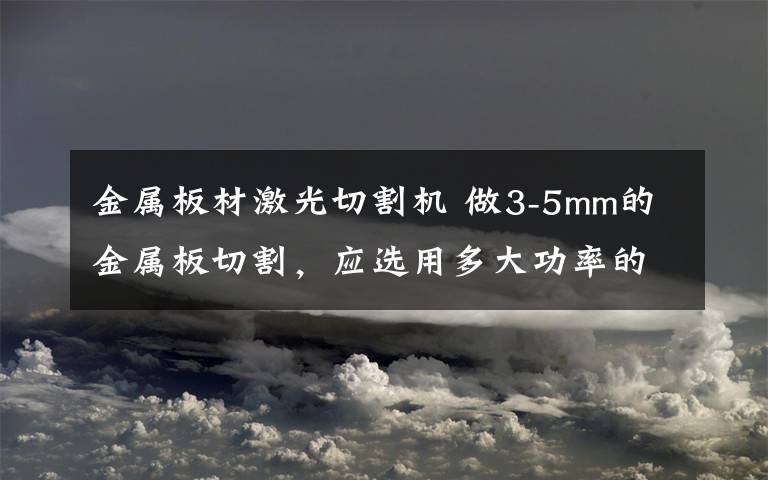 金属板材激光切割机 做3-5mm的金属板切割，应选用多大功率的激光切割机