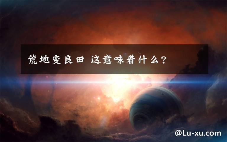 荒地变良田 这意味着什么?