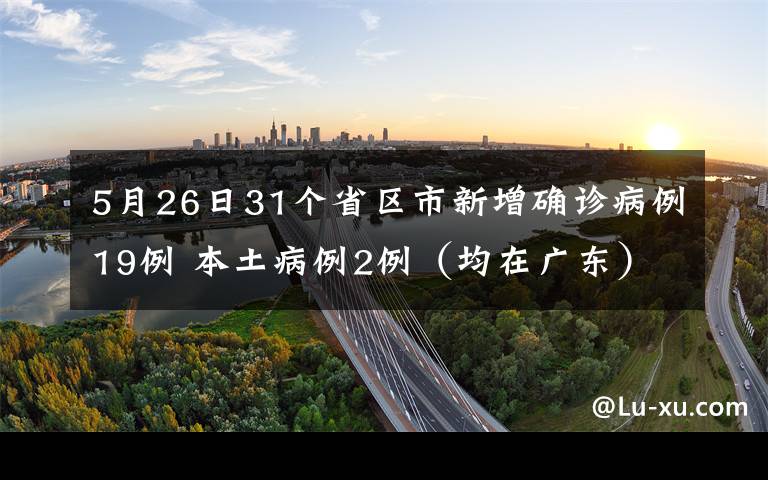 5月26日31个省区市新增确诊病例19例 本土病例2例（均在广东） 事件的真相是什么？