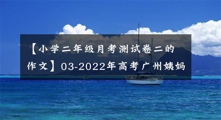 【小学二年级月考测试卷二的作文】03-2022年高考广州姨妈语第二次测量12篇基准评价和评论。