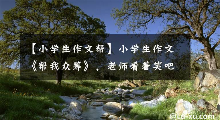 【小学生作文帮】小学生作文《帮我众筹》，老师看着笑吧，家长：你这个骗子