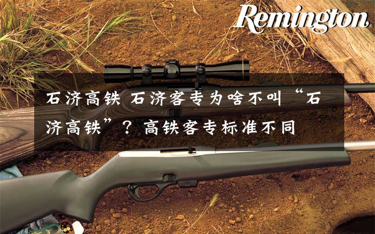 石济高铁 石济客专为啥不叫“石济高铁”？高铁客专标准不同