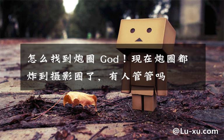 怎么找到炮圈 God！现在炮圈都炸到摄影圈了，有人管管吗