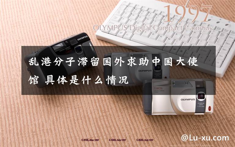 乱港分子滞留国外求助中国大使馆 具体是什么情况