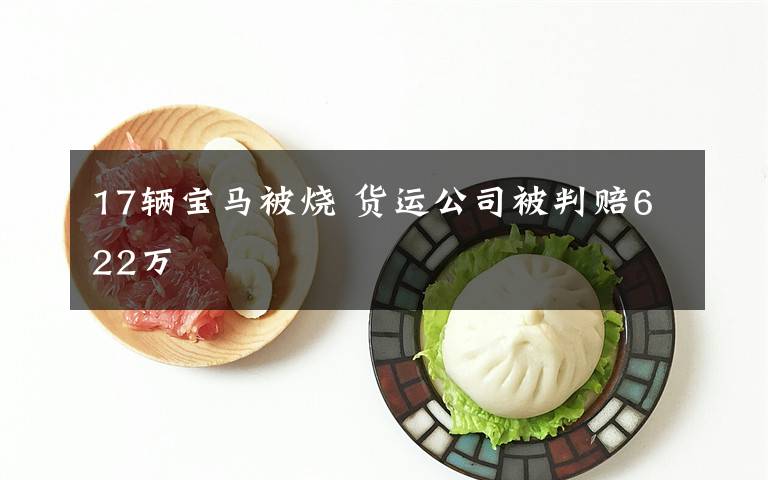 17辆宝马被烧 货运公司被判赔622万