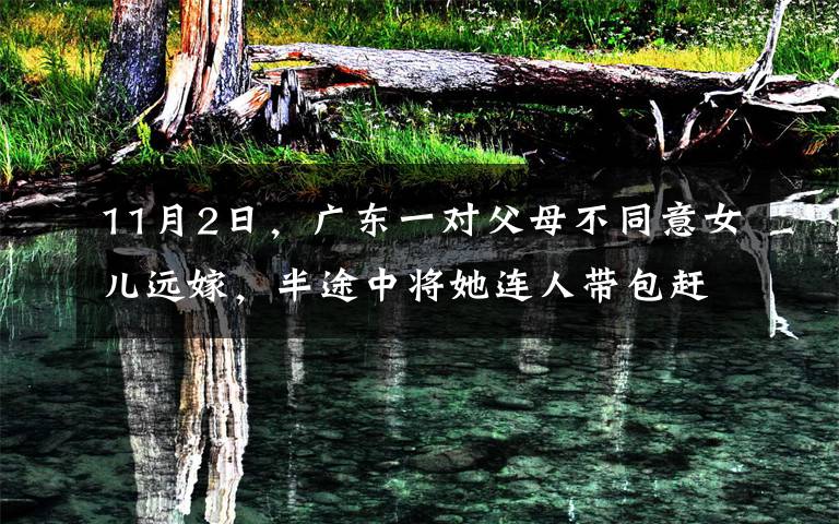 11月2日，广东一对父母不同意女儿远嫁，半途中将她连人带包赶下车，女孩随后的举动令人心疼，现