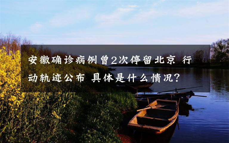 安徽确诊病例曾2次停留北京 行动轨迹公布 具体是什么情况？