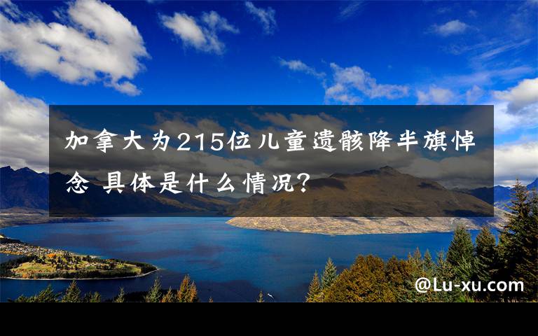 加拿大为215位儿童遗骸降半旗悼念 具体是什么情况？