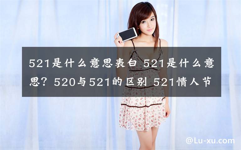 521是什么意思表白 521是什么意思？520与521的区别 521情人节表白方式及礼物推荐