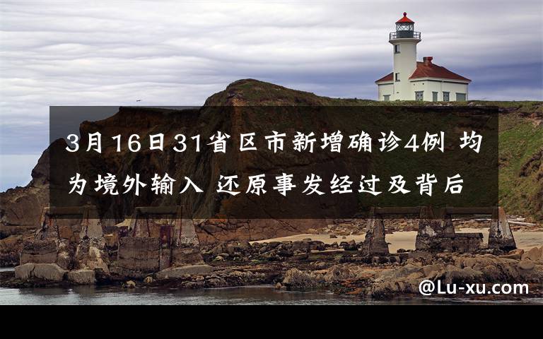 3月16日31省区市新增确诊4例 均为境外输入 还原事发经过及背后真相！
