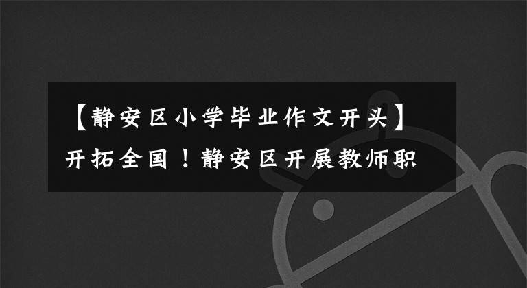 【静安区小学毕业作文开头】开拓全国！静安区开展教师职后综合教育知识和技能培训。