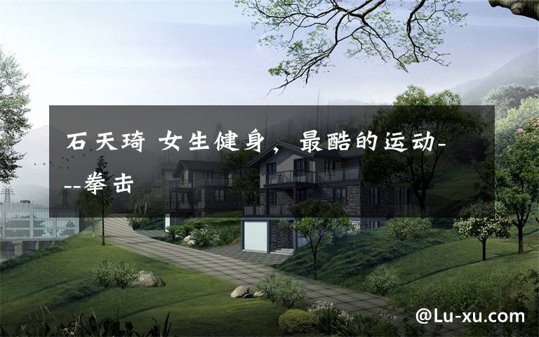 石天琦 女生健身，最酷的运动---拳击