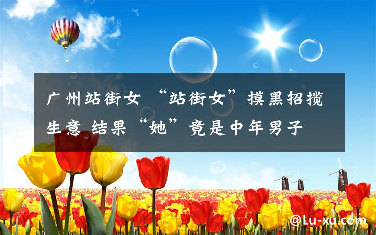广州站街女 “站街女”摸黑招揽生意 结果“她”竟是中年男子