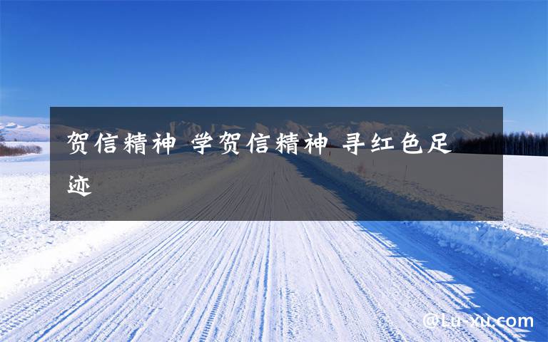 贺信精神 学贺信精神 寻红色足迹