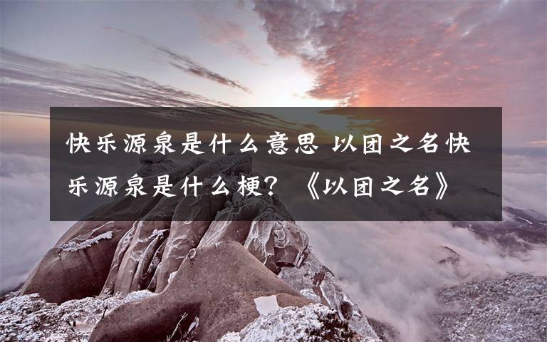 快乐源泉是什么意思 以团之名快乐源泉是什么梗？《以团之名》首播车祸现场吐槽不断