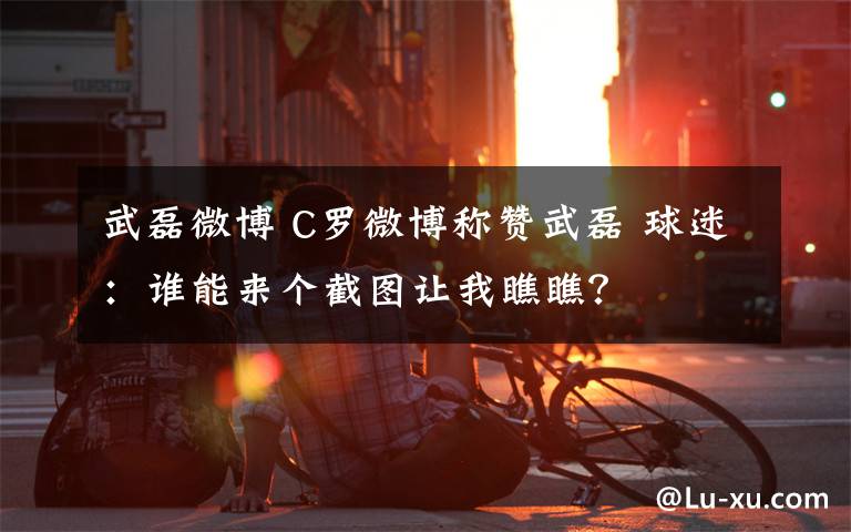 武磊微博 C罗微博称赞武磊 球迷：谁能来个截图让我瞧瞧？