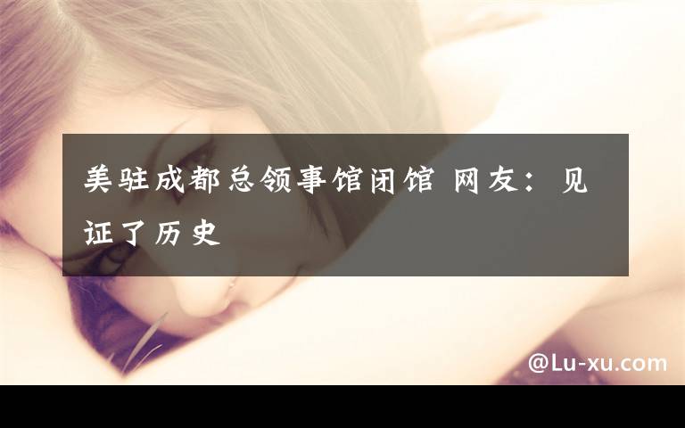 美驻成都总领事馆闭馆 网友：见证了历史