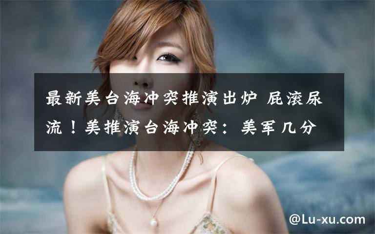 最新美台海冲突推演出炉 屁滚尿流！美推演台海冲突：美军几分钟团灭