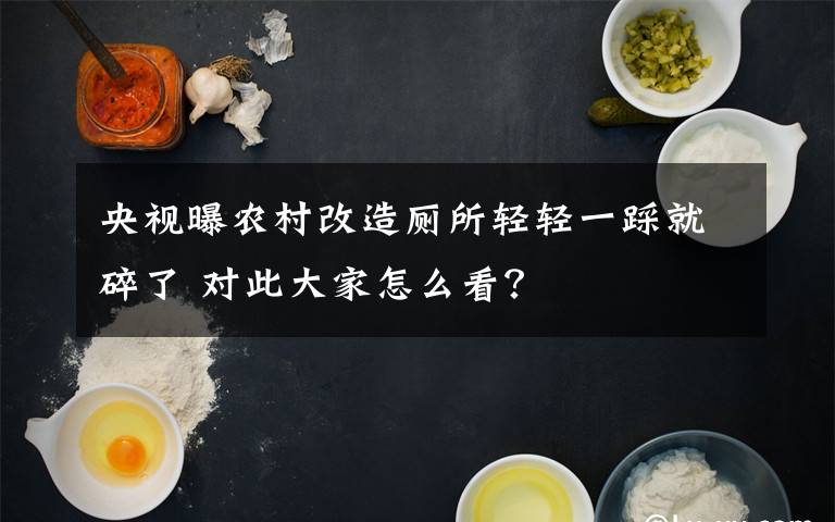 央视曝农村改造厕所轻轻一踩就碎了 对此大家怎么看？