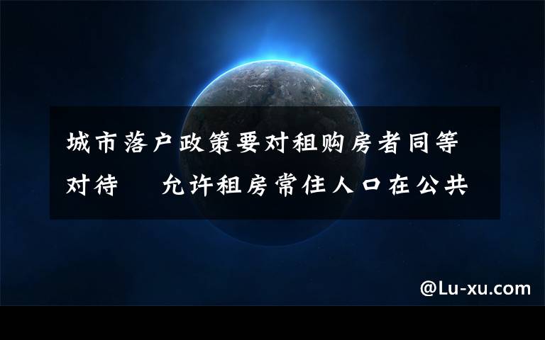 城市落户政策要对租购房者同等对待  允许租房常住人口在公共户口落户 还原事发经过及背后真相！