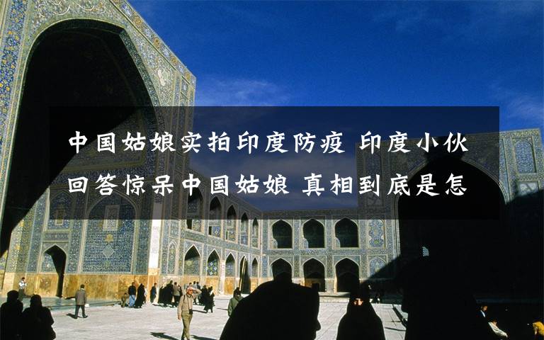 中国姑娘实拍印度防疫 印度小伙回答惊呆中国姑娘 真相到底是怎样的？
