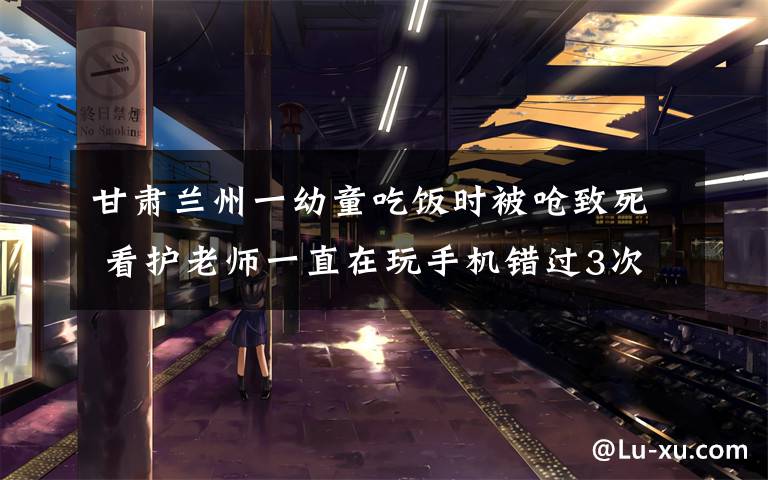 甘肃兰州一幼童吃饭时被呛致死 看护老师一直在玩手机错过3次抢救机会 登上网络热搜了！