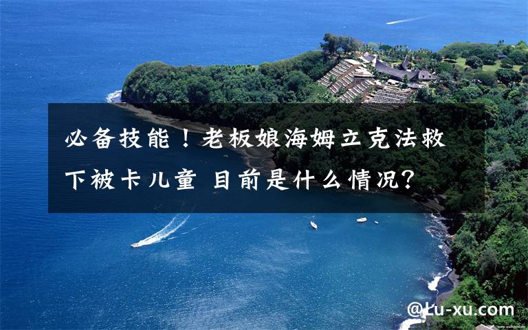 必备技能！老板娘海姆立克法救下被卡儿童 目前是什么情况？