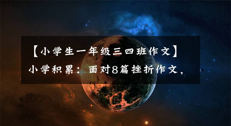 【小学生一年级三四班作文】小学积累：面对8篇挫折作文，让孩子们学习参考资料，读一读得到感悟。