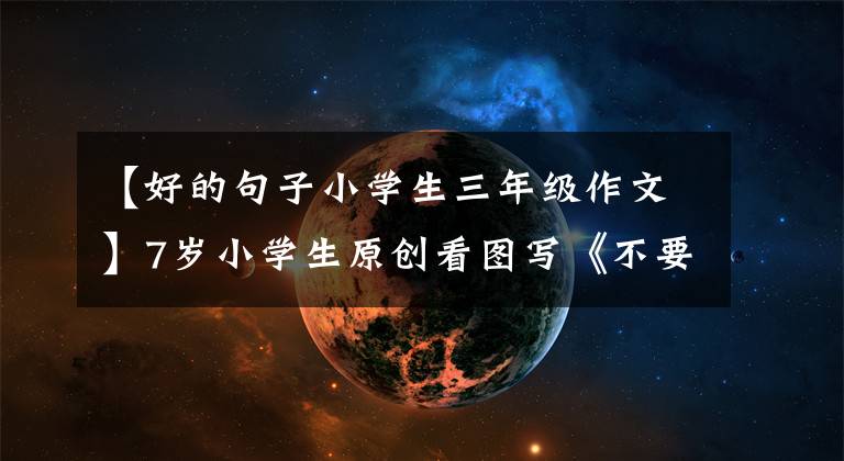 【好的句子小学生三年级作文】7岁小学生原创看图写《不要摘花》，写得很有趣。
