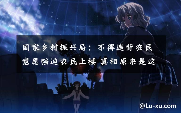国家乡村振兴局：不得违背农民意愿强迫农民上楼 真相原来是这样！