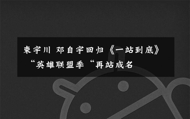 束宇川 邓自宇回归《一站到底》 “英雄联盟季“再站成名