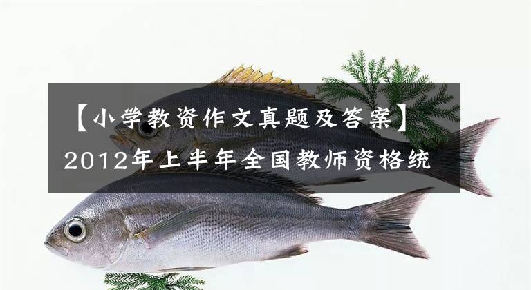 【小学教资作文真题及答案】2012年上半年全国教师资格统一考试《综合素质》（小学）真题