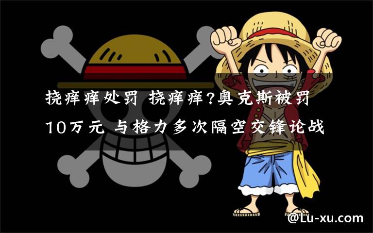 挠痒痒处罚 挠痒痒?奥克斯被罚10万元 与格力多次隔空交锋论战 网友:能索赔吗?