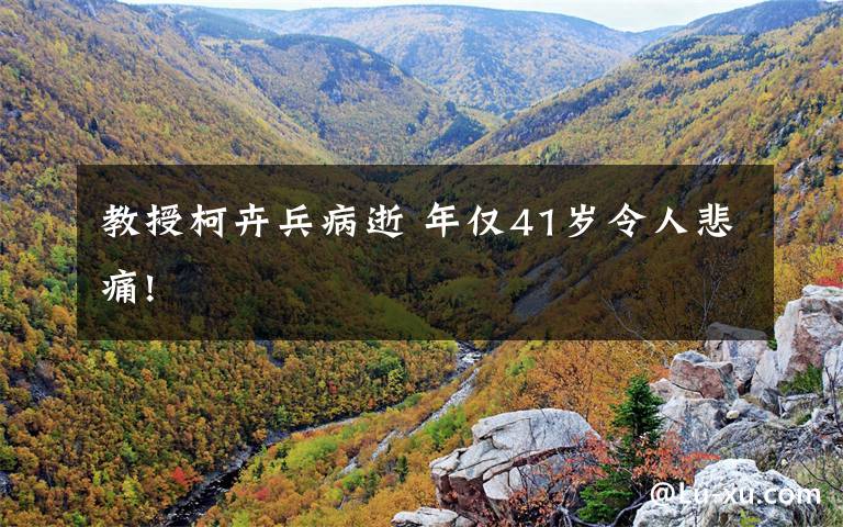 教授柯卉兵病逝 年仅41岁令人悲痛!