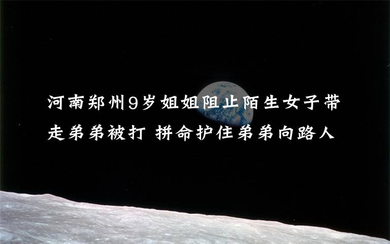 河南郑州9岁姐姐阻止陌生女子带走弟弟被打 拼命护住弟弟向路人求救 具体是什么情况？