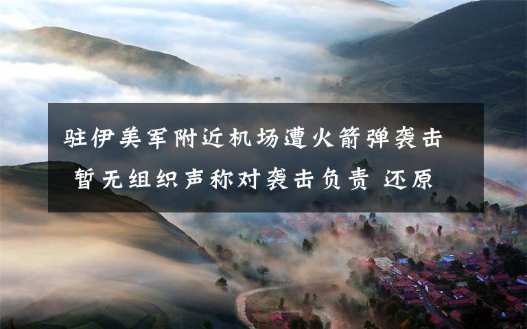 驻伊美军附近机场遭火箭弹袭击 暂无组织声称对袭击负责 还原事发经过及背后原因！