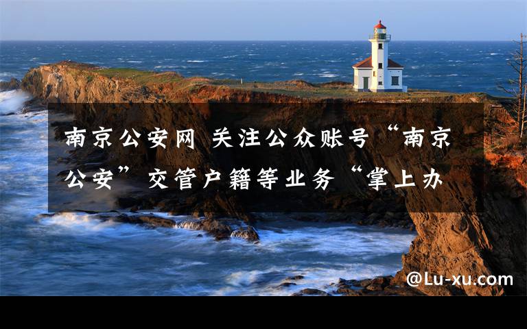 南京公安网 关注公众账号“南京公安”交管户籍等业务“掌上办”