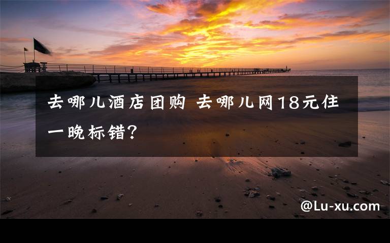 去哪儿酒店团购 去哪儿网18元住一晚标错？