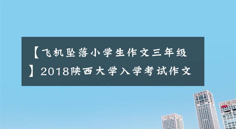 【飞机坠落小学生作文三年级】2018陕西大学入学考试作文：《飞机与弹痕》！